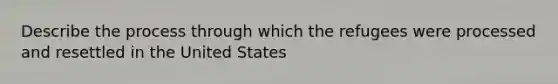 Describe the process through which the refugees were processed and resettled in the United States