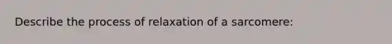 Describe the process of relaxation of a sarcomere: