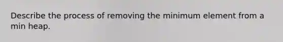 Describe the process of removing the minimum element from a min heap.