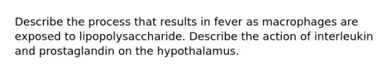 Describe the process that results in fever as macrophages are exposed to lipopolysaccharide. Describe the action of interleukin and prostaglandin on the hypothalamus.