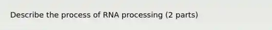 Describe the process of <a href='https://www.questionai.com/knowledge/kapY3KpASG-rna-processing' class='anchor-knowledge'>rna processing</a> (2 parts)