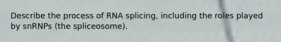 Describe the process of RNA splicing, including the roles played by snRNPs (the spliceosome).