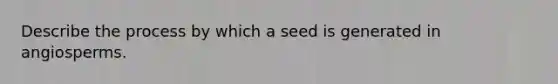 Describe the process by which a seed is generated in angiosperms.