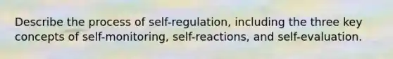 Describe the process of self-regulation, including the three key concepts of self-monitoring, self-reactions, and self-evaluation.