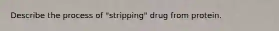 Describe the process of "stripping" drug from protein.