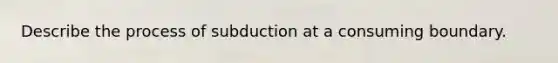 Describe the process of subduction at a consuming boundary.