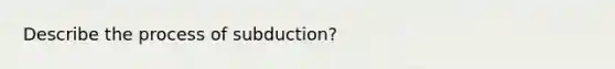 Describe the process of subduction?