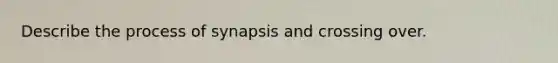 Describe the process of synapsis and crossing over.