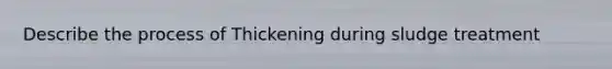 Describe the process of Thickening during sludge treatment