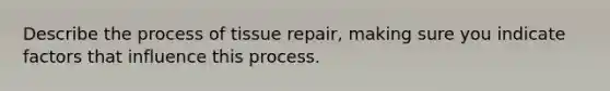 Describe the process of tissue repair, making sure you indicate factors that influence this process.