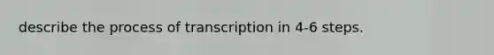 describe the process of transcription in 4-6 steps.