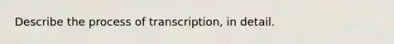 Describe the process of transcription, in detail.