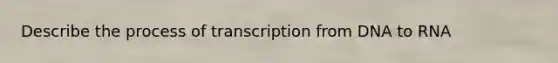 Describe the process of transcription from DNA to RNA