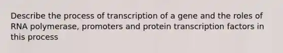 Describe the process of transcription of a gene and the roles of RNA polymerase, promoters and protein transcription factors in this process