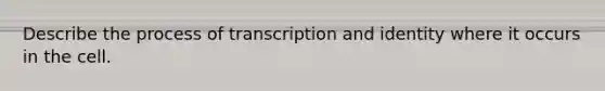 Describe the process of transcription and identity where it occurs in the cell.