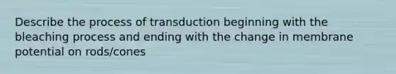 Describe the process of transduction beginning with the bleaching process and ending with the change in membrane potential on rods/cones