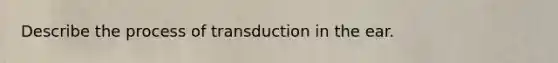 Describe the process of transduction in the ear.