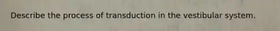 Describe the process of transduction in the vestibular system.