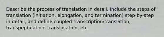 Describe the process of translation in detail. Include the steps of translation (initiation, elongation, and termination) step-by-step in detail, and define coupled transcription/translation, transpeptidation, translocation, etc