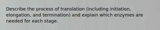 Describe the process of translation (including initiation, elongation, and termination) and explain which enzymes are needed for each stage.