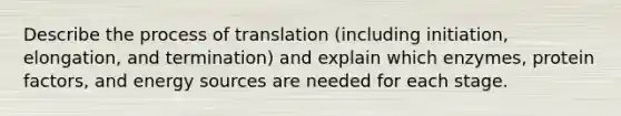 Describe the process of translation (including initiation, elongation, and termination) and explain which enzymes, protein factors, and energy sources are needed for each stage.