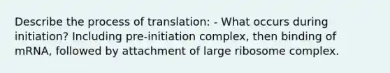 Describe the process of translation: - What occurs during initiation? Including pre-initiation complex, then binding of mRNA, followed by attachment of large ribosome complex.