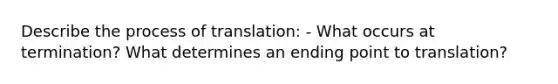 Describe the process of translation: - What occurs at termination? What determines an ending point to translation?