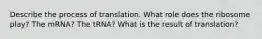 Describe the process of translation. What role does the ribosome play? The mRNA? The tRNA? What is the result of translation?