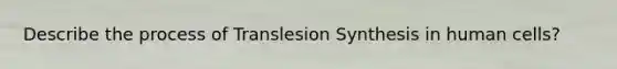 Describe the process of Translesion Synthesis in human cells?