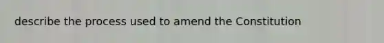 describe the process used to amend the Constitution