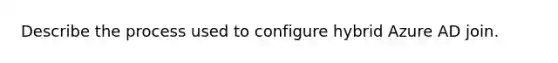 Describe the process used to configure hybrid Azure AD join.