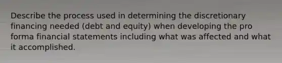 Describe the process used in determining the discretionary financing needed (debt and equity) when developing the pro forma financial statements including what was affected and what it accomplished.