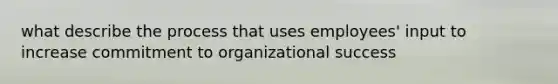 what describe the process that uses employees' input to increase commitment to organizational success