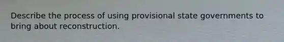 Describe the process of using provisional state governments to bring about reconstruction.