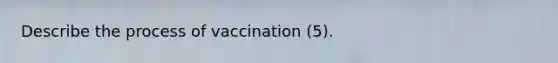 Describe the process of vaccination (5).