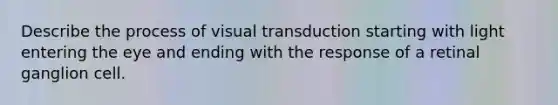 Describe the process of visual transduction starting with light entering the eye and ending with the response of a retinal ganglion cell.