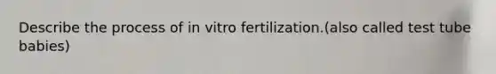 Describe the process of in vitro fertilization.(also called test tube babies)