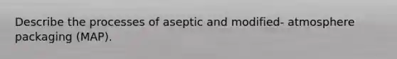 Describe the processes of aseptic and modified- atmosphere packaging (MAP).