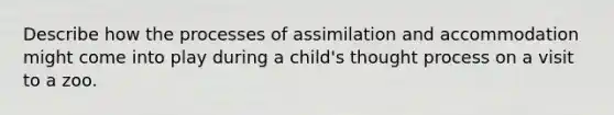 Describe how the processes of assimilation and accommodation might come into play during a child's thought process on a visit to a zoo.