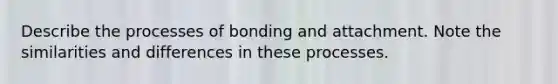 Describe the processes of bonding and attachment. Note the similarities and differences in these processes.