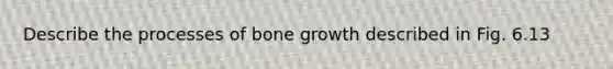 Describe the processes of bone growth described in Fig. 6.13