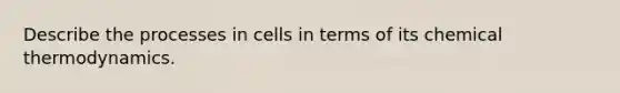 Describe the processes in cells in terms of its chemical thermodynamics.