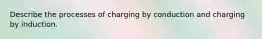 Describe the processes of charging by conduction and charging by induction.