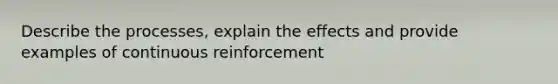 Describe the processes, explain the effects and provide examples of continuous reinforcement