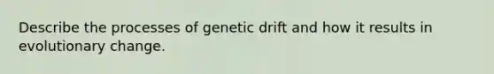 Describe the processes of genetic drift and how it results in evolutionary change.