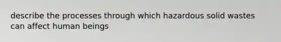 describe the processes through which hazardous solid wastes can affect human beings