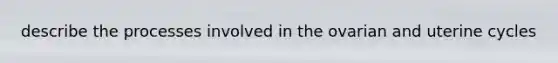 describe the processes involved in the ovarian and uterine cycles