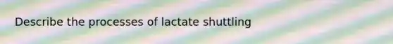 Describe the processes of lactate shuttling