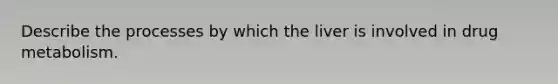 Describe the processes by which the liver is involved in drug metabolism.