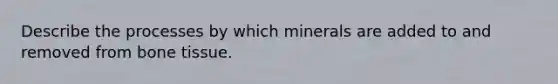 Describe the processes by which minerals are added to and removed from bone tissue.